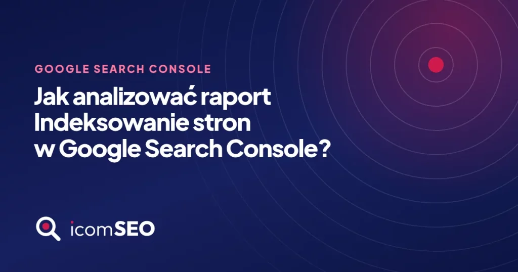 Grafika wpisu icomSEO: Jak analizować raport Indeksowanie stron w Google Search Console? (Google Search Console)