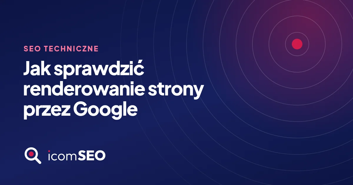 Grafika wpisu icomSEO: Jak sprawdzić renderowanie strony przez Google (SEO techniczne)