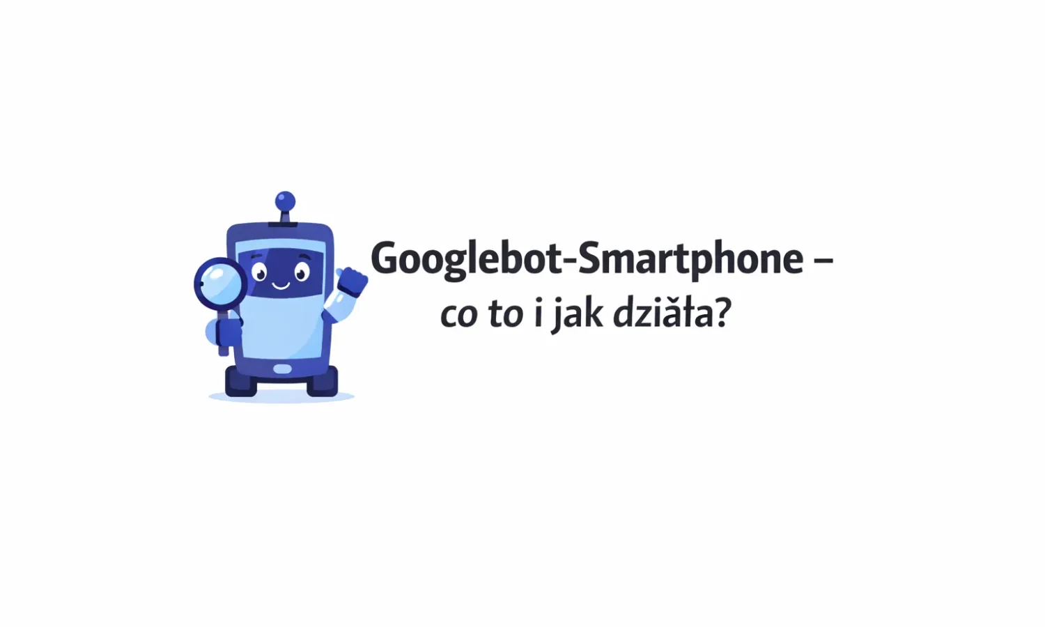 Googlebot-Smartphone - co to i jak działa?
