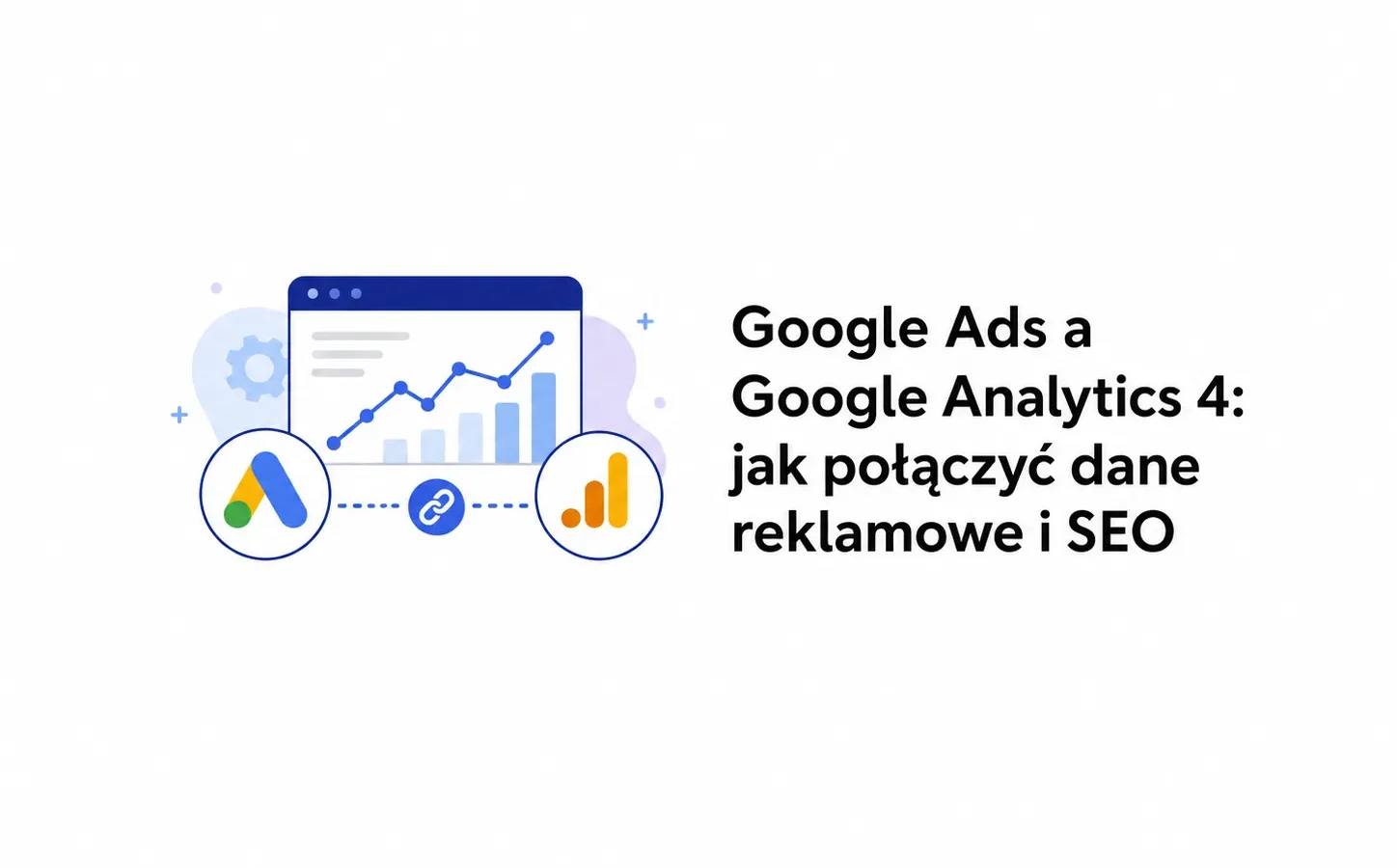 Google Ads a Google Analytics 4: jak połączyć dane reklamowe i SEO