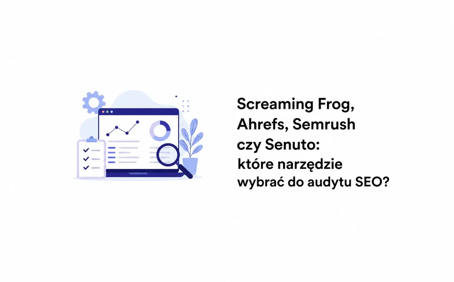 Screaming Frog, Ahrefs, Semrush czy Senuto: które narzędzie wybrać do audytu SEO?