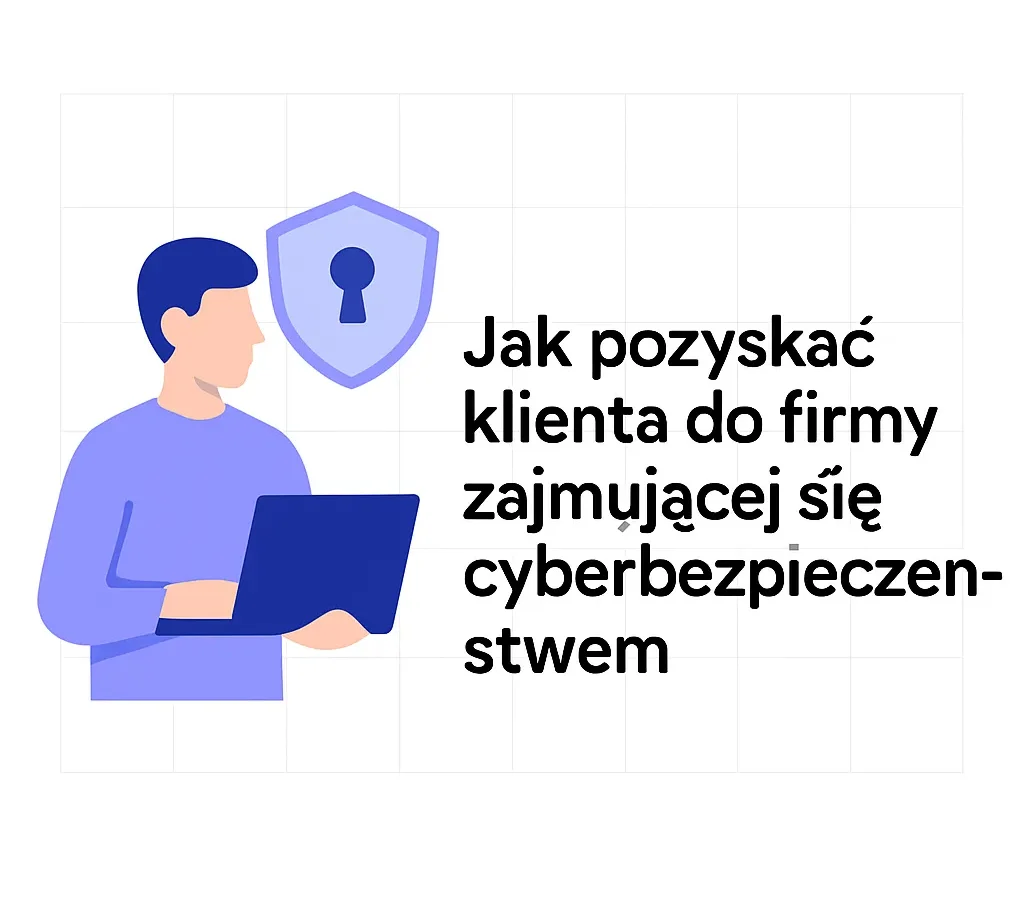 Jak pozyskać klienta do firmy zajmującej się cyberbezpieczeństwem