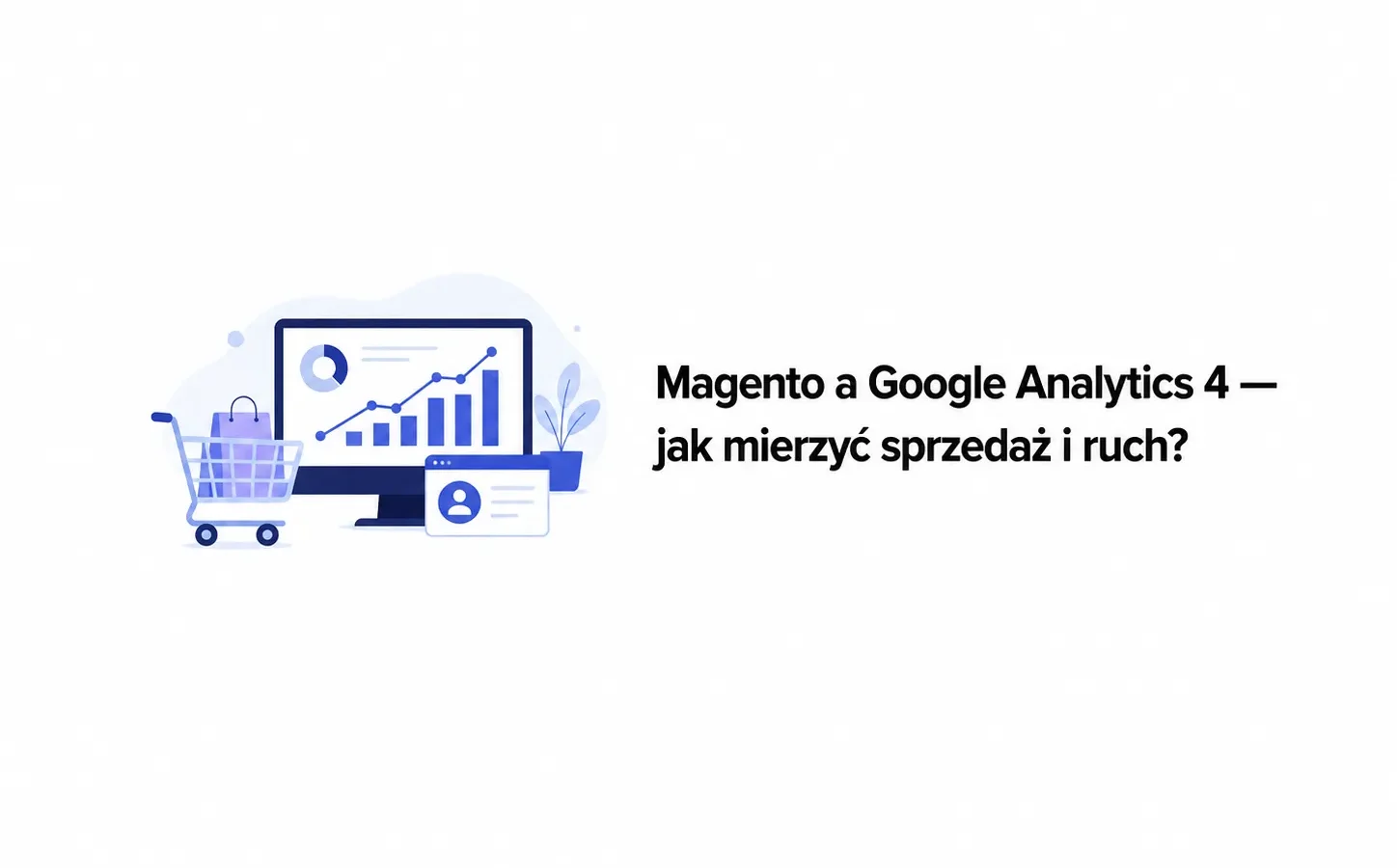 Magento a Google Analytics 4 — jak mierzyć sprzedaż i ruch?