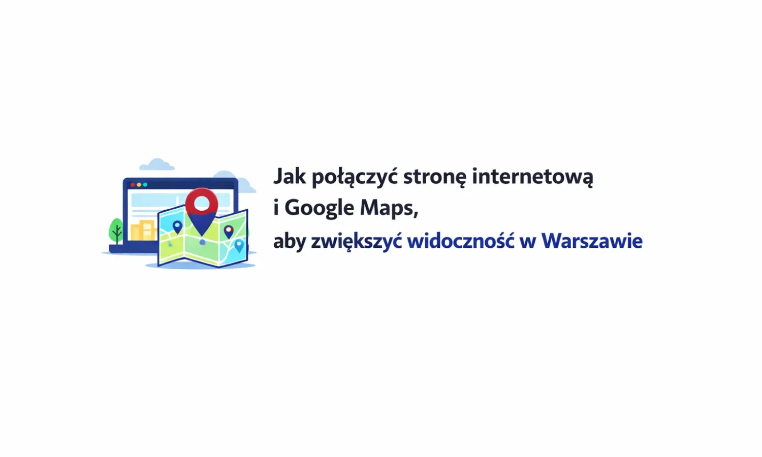 Jak połączyć stronę internetową i Google Maps, aby zwiększyć widoczność w Warszawie