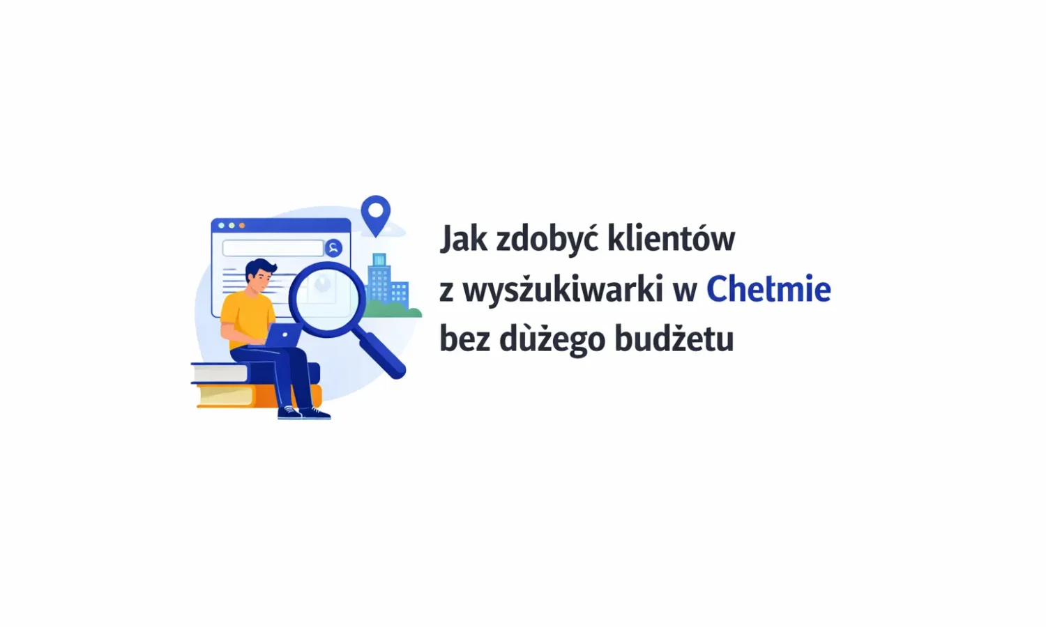 Jak zdobyć klientów z wyszukiwarki w Chełmie bez dużego budżetu