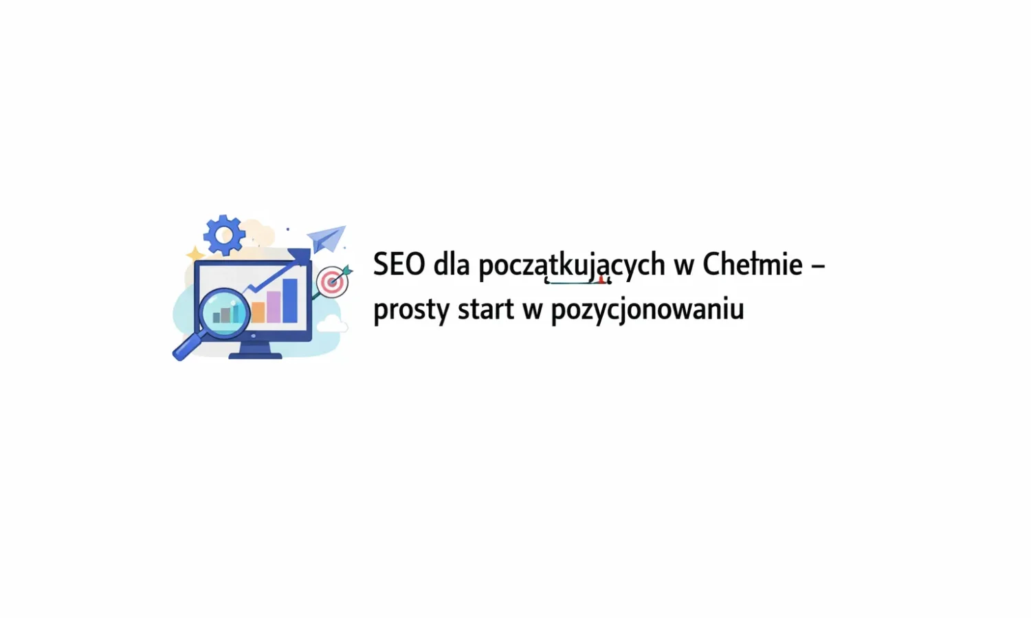 SEO dla początkujących w Chełmie – prosty start w pozycjonowaniu